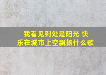 我看见到处是阳光 快乐在城市上空飘扬什么歌